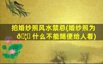 拍婚纱照风水禁忌(婚纱照为 🦈 什么不能随便给人看)
